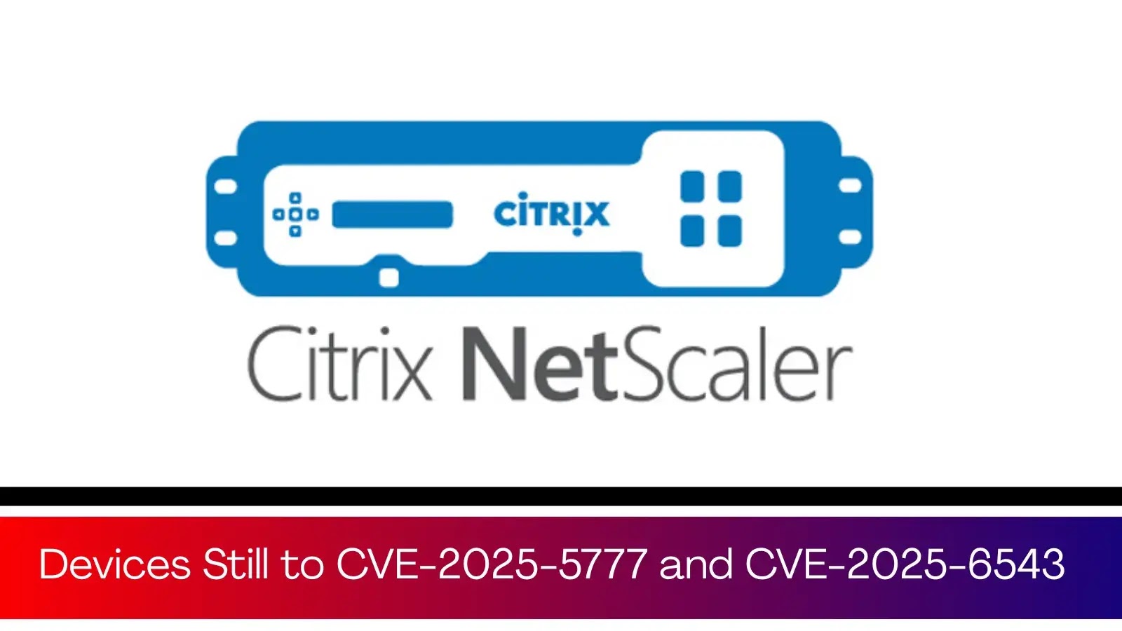 7,000 Citrix NetScaler Devices Still Vulnerable to CVE-2025-5777 and CVE-2025-6543